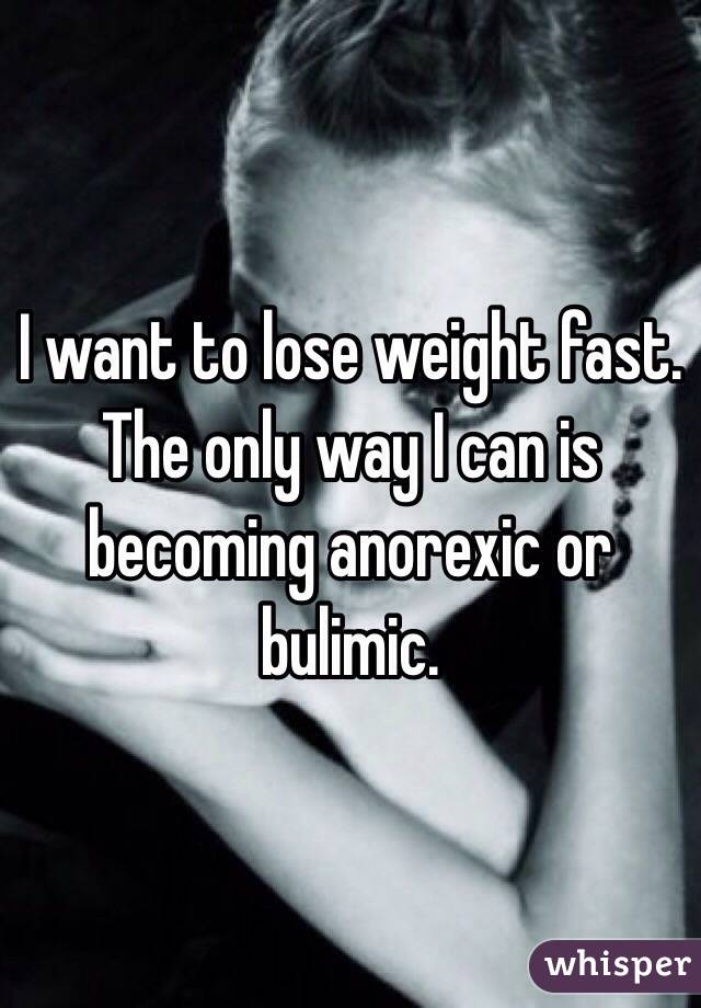 I want to lose weight fast. The only way I can is becoming anorexic or bulimic. 