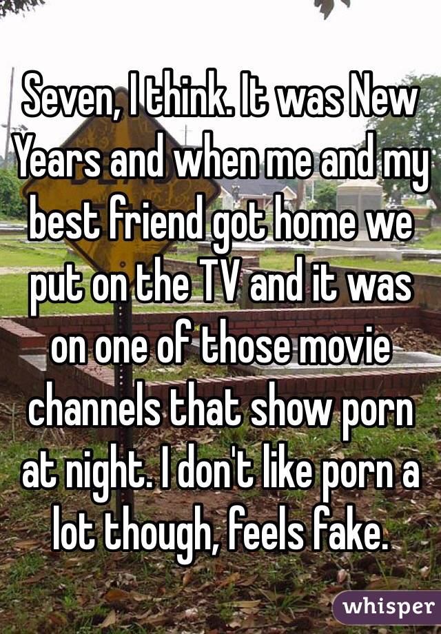 Seven, I think. It was New Years and when me and my best friend got home we put on the TV and it was on one of those movie channels that show porn at night. I don't like porn a lot though, feels fake.