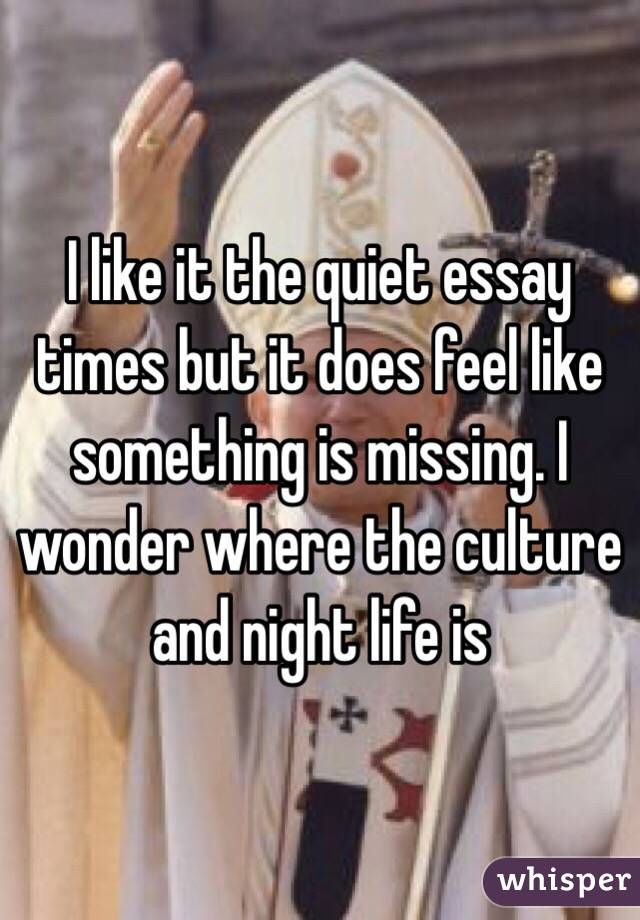 I like it the quiet essay times but it does feel like something is missing. I wonder where the culture and night life is 