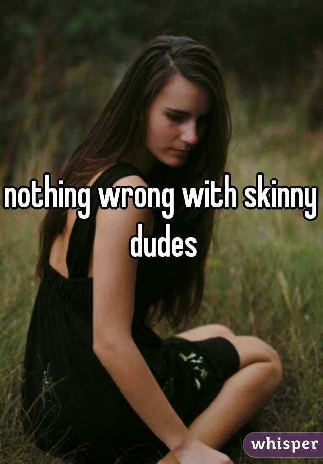 nothing wrong with skinny dudes
