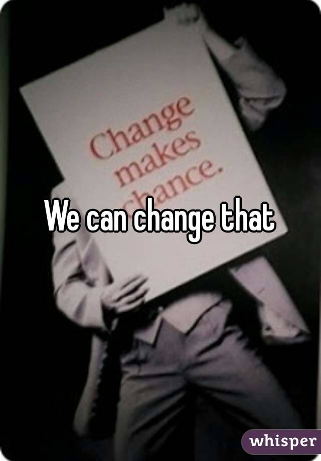 We can change that
