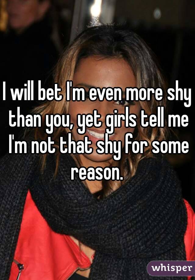 I will bet I'm even more shy than you, yet girls tell me I'm not that shy for some reason. 