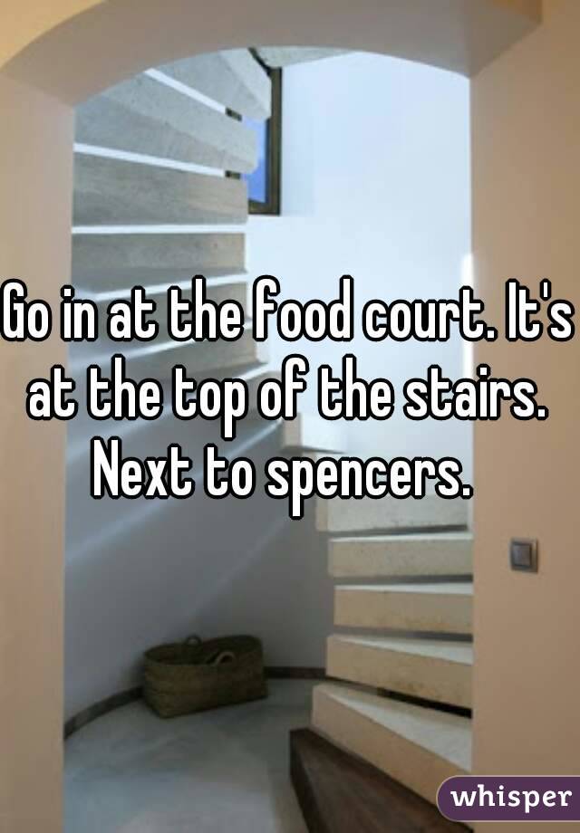 Go in at the food court. It's at the top of the stairs. 
Next to spencers. 
