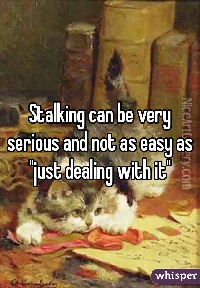 Stalking can be very serious and not as easy as "just dealing with it" 