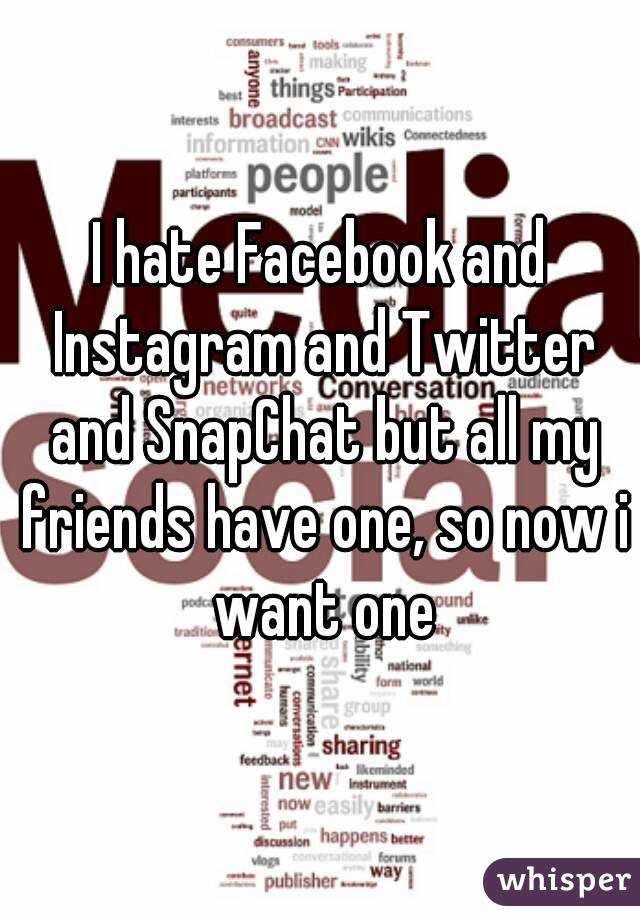 I hate Facebook and Instagram and Twitter and SnapChat but all my friends have one, so now i want one