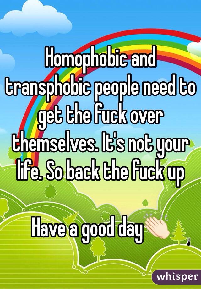 Homophobic and transphobic people need to get the fuck over themselves. It's not your life. So back the fuck up

Have a good day👏🏻