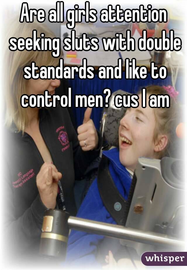 Are all girls attention seeking sluts with double standards and like to control men? cus I am