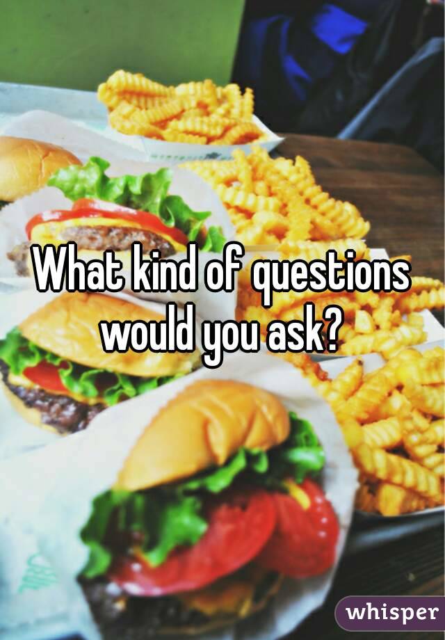 What kind of questions would you ask? 