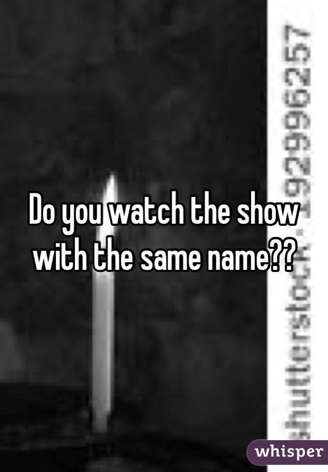 Do you watch the show with the same name??