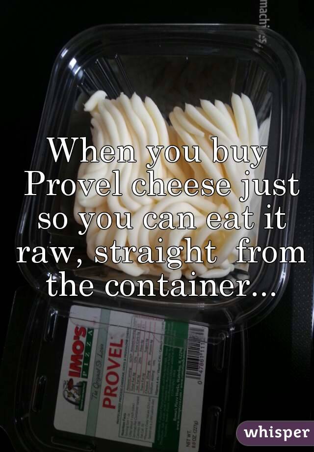 When you buy Provel cheese just so you can eat it raw, straight  from the container...