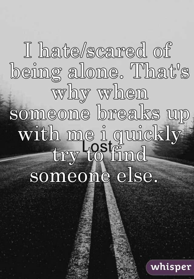 I hate/scared of being alone. That's why when someone breaks up with me i quickly try to find someone else.  