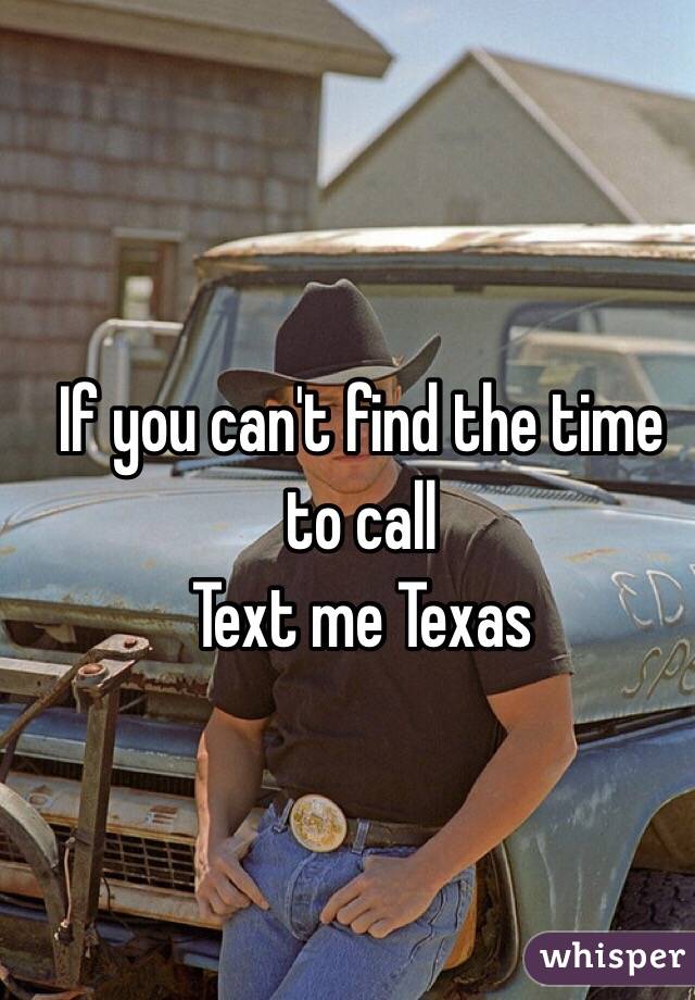 If you can't find the time to call
Text me Texas