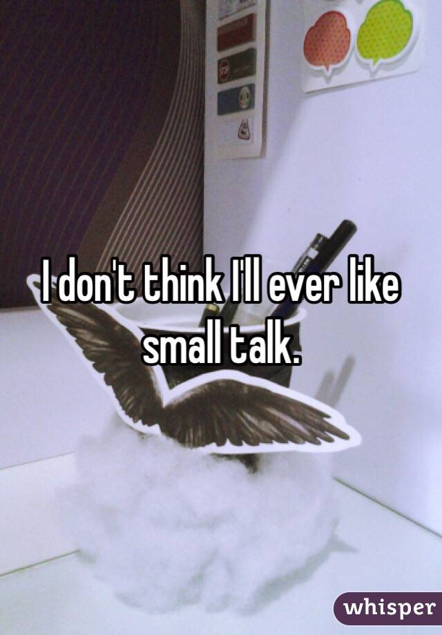 I don't think I'll ever like small talk.