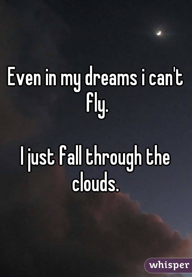 Even in my dreams i can't fly.

I just fall through the clouds. 