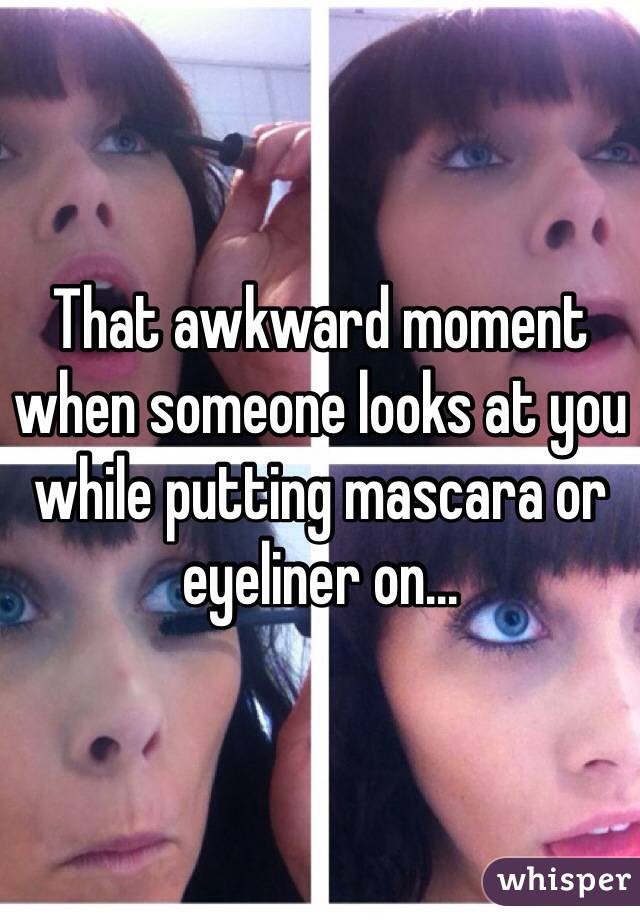That awkward moment when someone looks at you while putting mascara or eyeliner on...