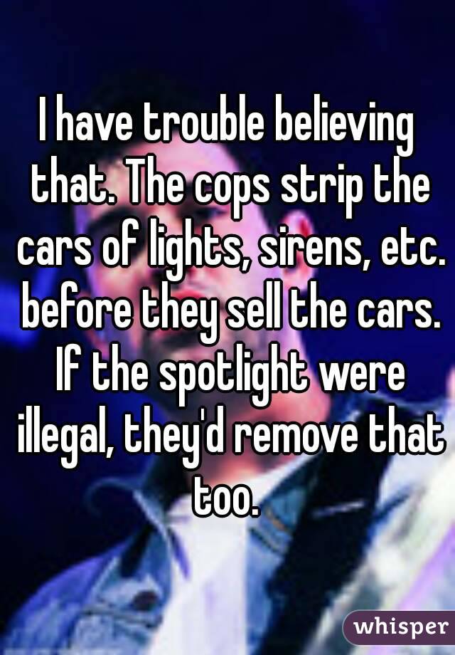 I have trouble believing that. The cops strip the cars of lights, sirens, etc. before they sell the cars. If the spotlight were illegal, they'd remove that too. 