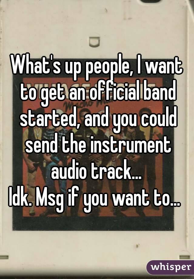 What's up people, I want to get an official band started, and you could send the instrument audio track... 
Idk. Msg if you want to... 