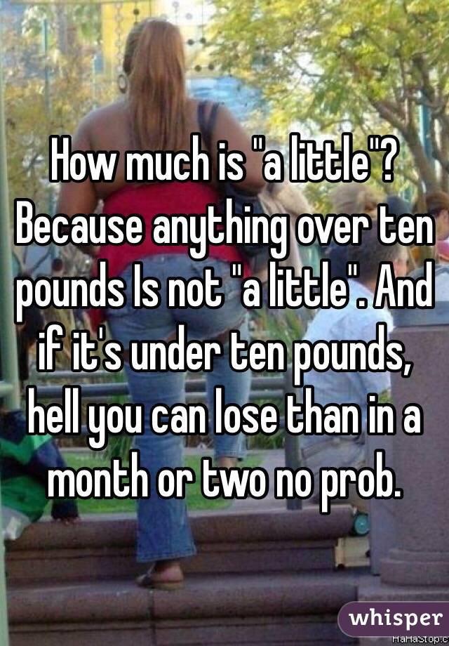 How much is "a little"? Because anything over ten pounds Is not "a little". And if it's under ten pounds, hell you can lose than in a month or two no prob. 