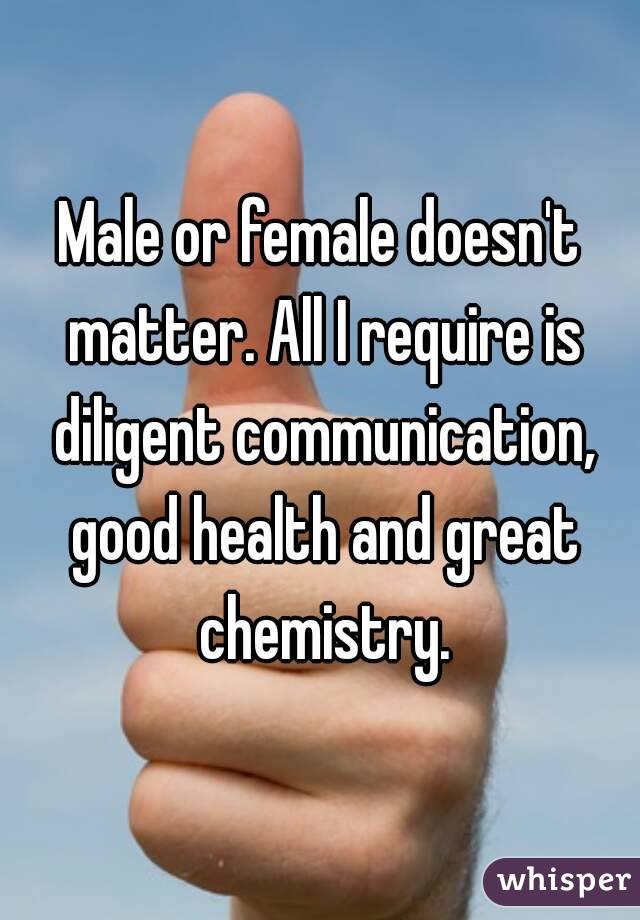 Male or female doesn't matter. All I require is diligent communication, good health and great chemistry.
