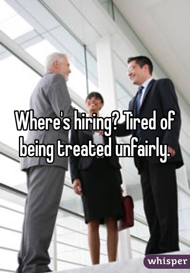 Where's hiring? Tired of being treated unfairly. 