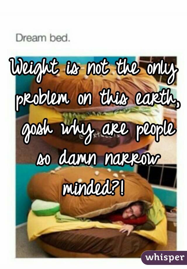 Weight is not the only problem on this earth, gosh why are people so damn narrow minded?! 