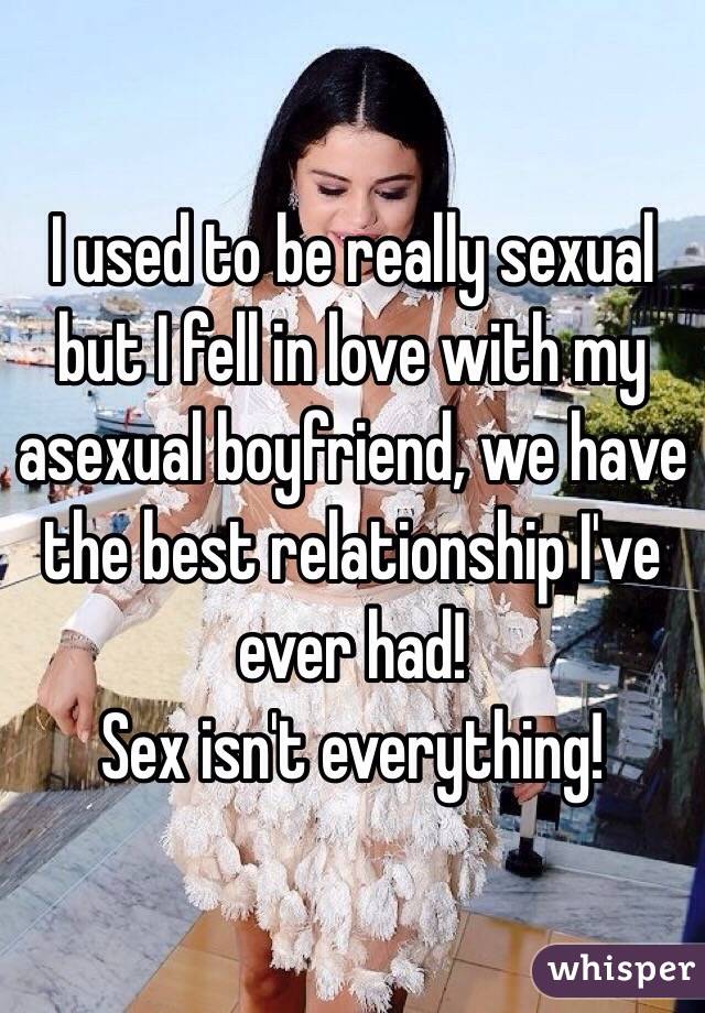 I used to be really sexual but I fell in love with my asexual boyfriend, we have the best relationship I've ever had!
Sex isn't everything! 