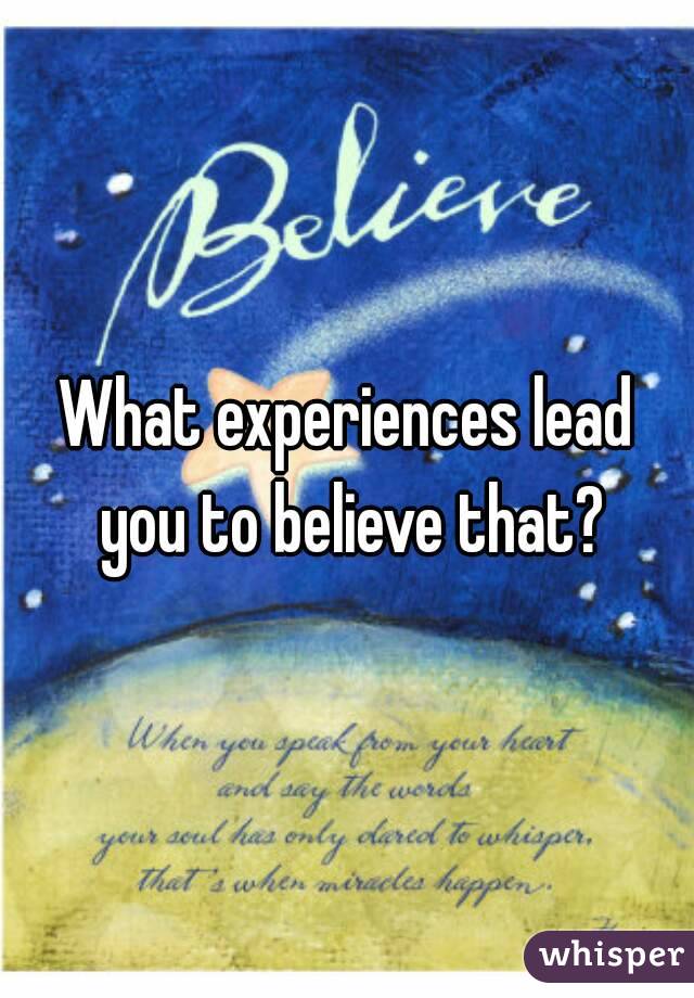What experiences lead you to believe that?