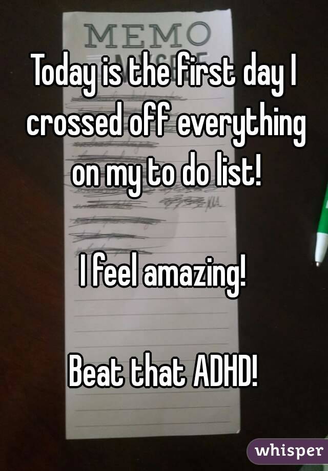 Today is the first day I crossed off everything on my to do list!

I feel amazing!

Beat that ADHD!