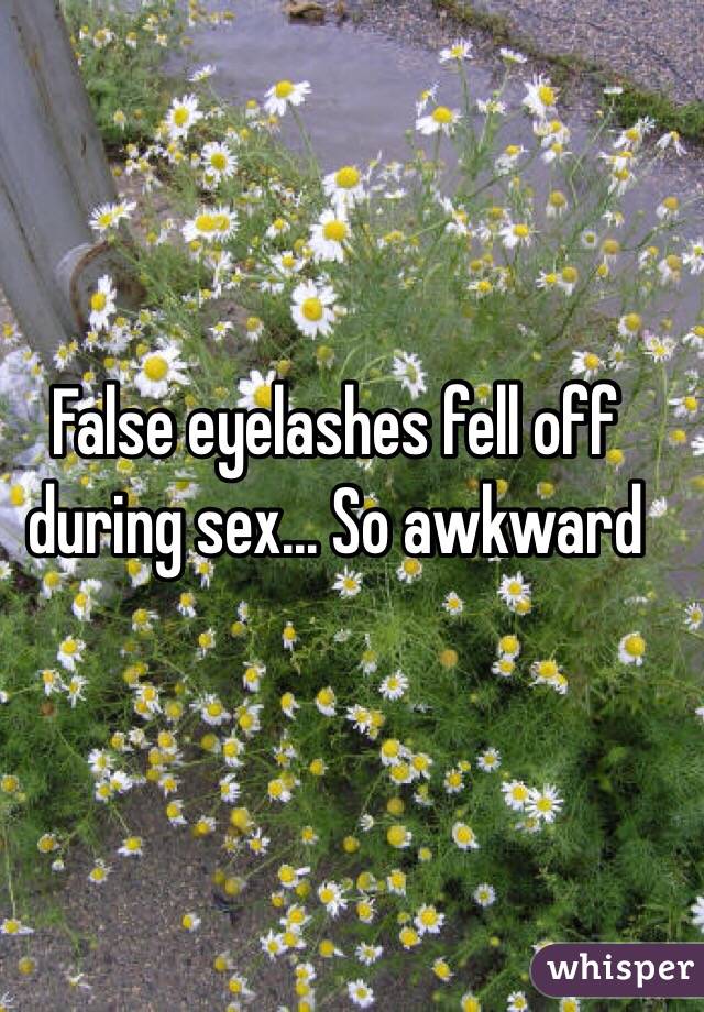 False eyelashes fell off during sex... So awkward 