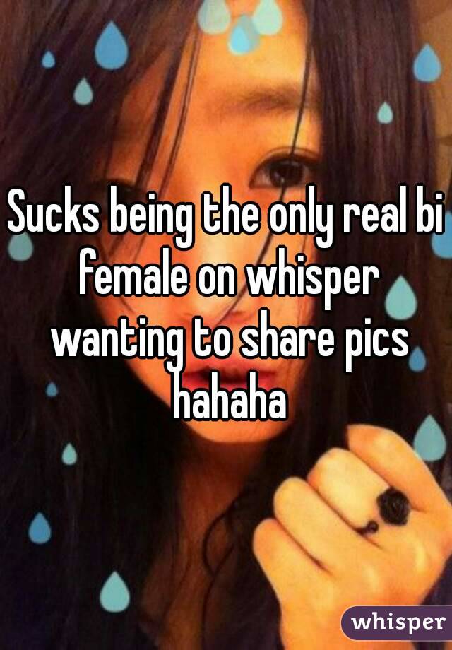 Sucks being the only real bi female on whisper wanting to share pics hahaha