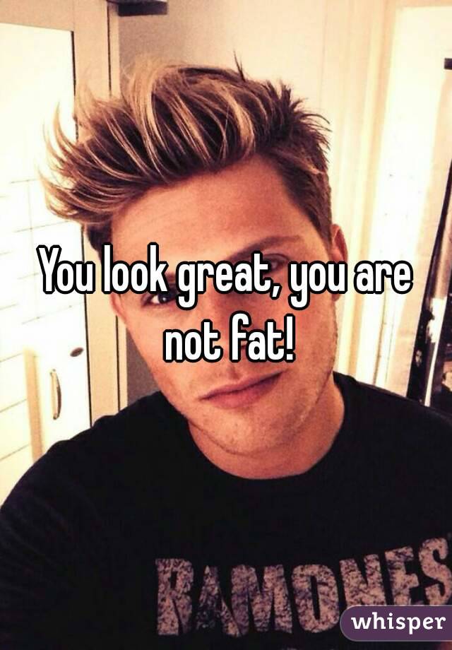 You look great, you are not fat!