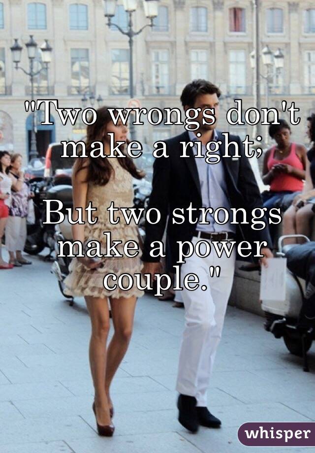 "Two wrongs don't make a right; 

But two strongs make a power couple."  