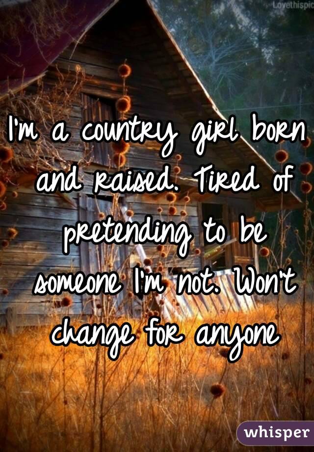 I'm a country girl born and raised. Tired of pretending to be someone I'm not. Won't change for anyone
