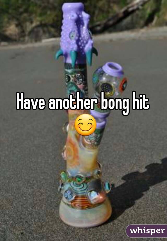 Have another bong hit 😊