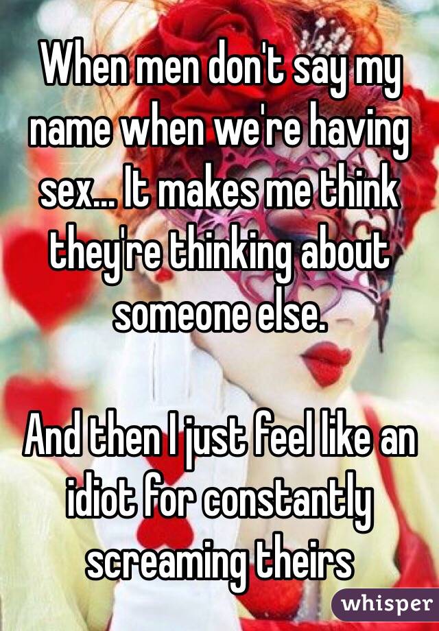 When men don't say my name when we're having sex... It makes me think they're thinking about someone else.

And then I just feel like an idiot for constantly screaming theirs 