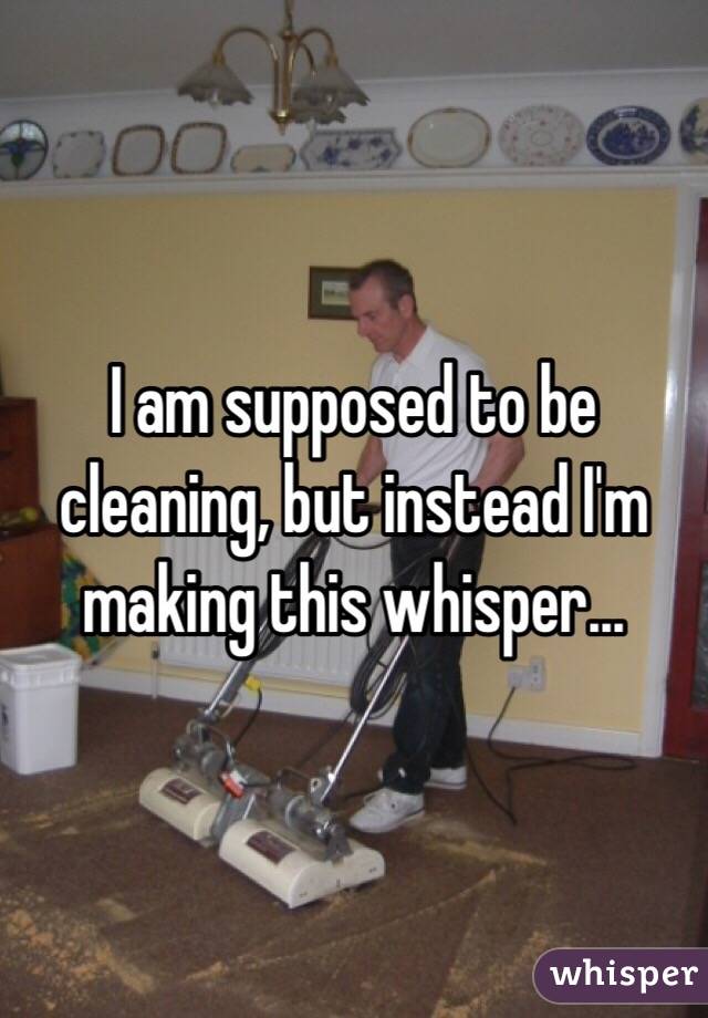I am supposed to be cleaning, but instead I'm making this whisper...