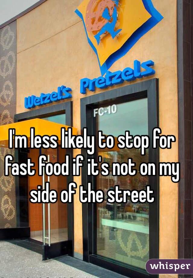 I'm less likely to stop for fast food if it's not on my side of the street 