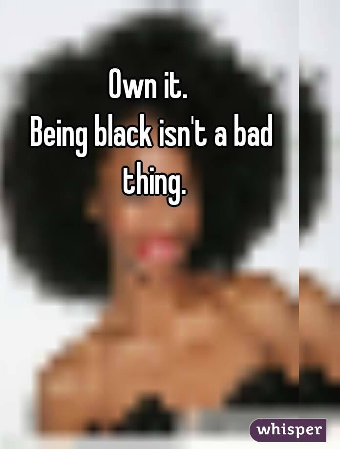 Own it. 
Being black isn't a bad thing.