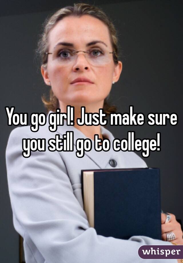 You go girl! Just make sure you still go to college!