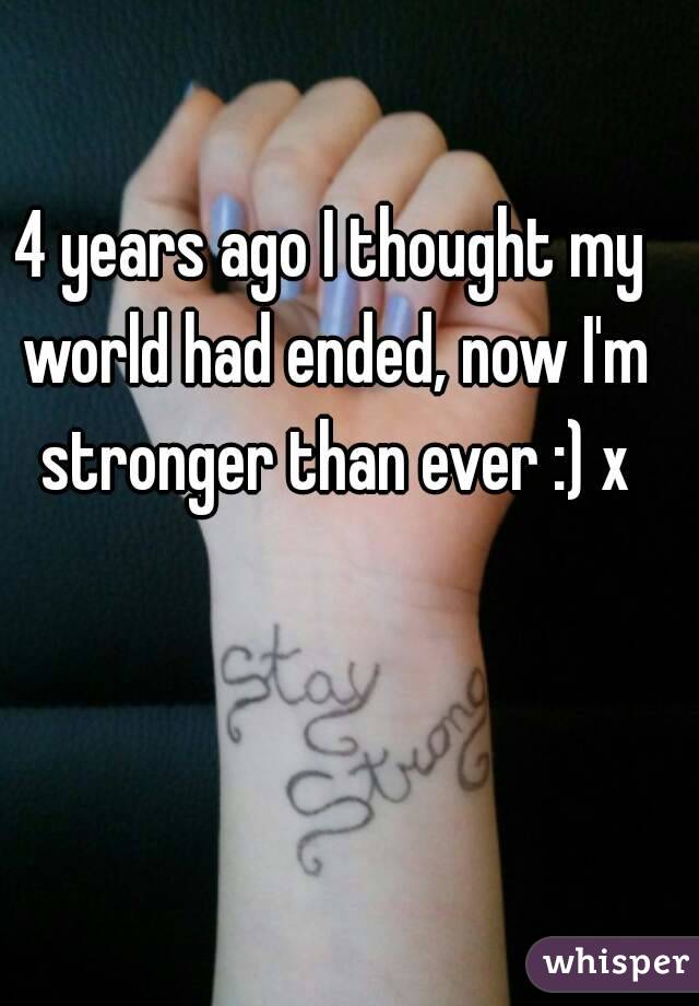 4 years ago I thought my world had ended, now I'm stronger than ever :) x