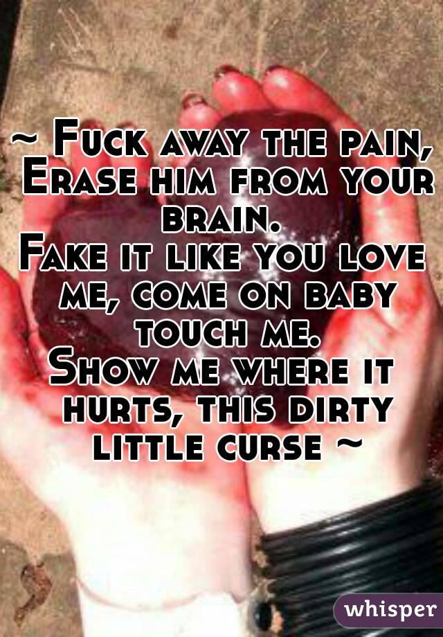 ~ Fuck away the pain, Erase him from your brain. 
Fake it like you love me, come on baby touch me.
Show me where it hurts, this dirty little curse ~