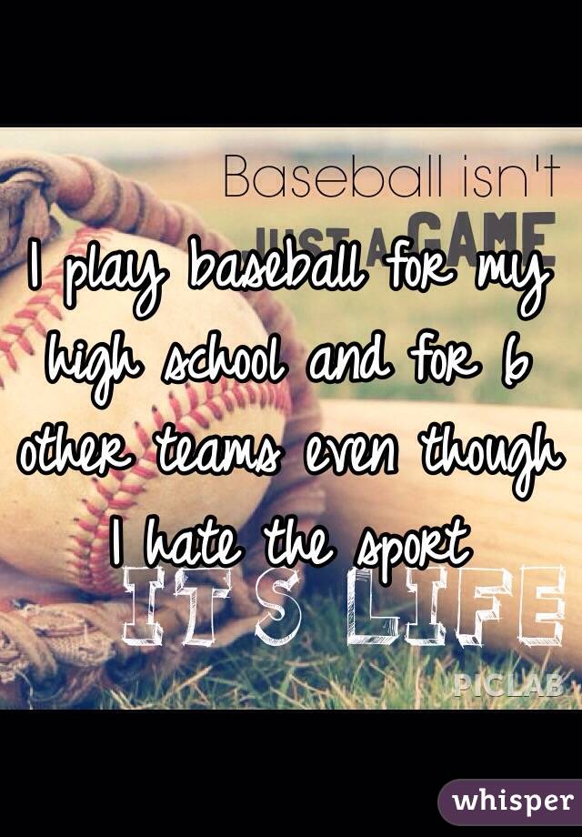 I play baseball for my high school and for 6 other teams even though I hate the sport