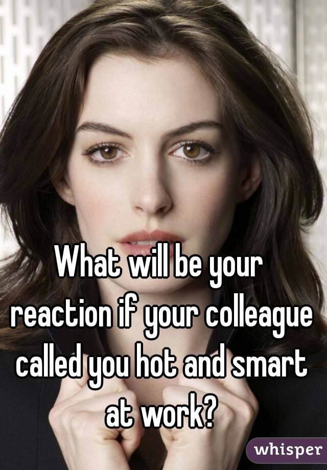What will be your reaction if your colleague called you hot and smart at work?
