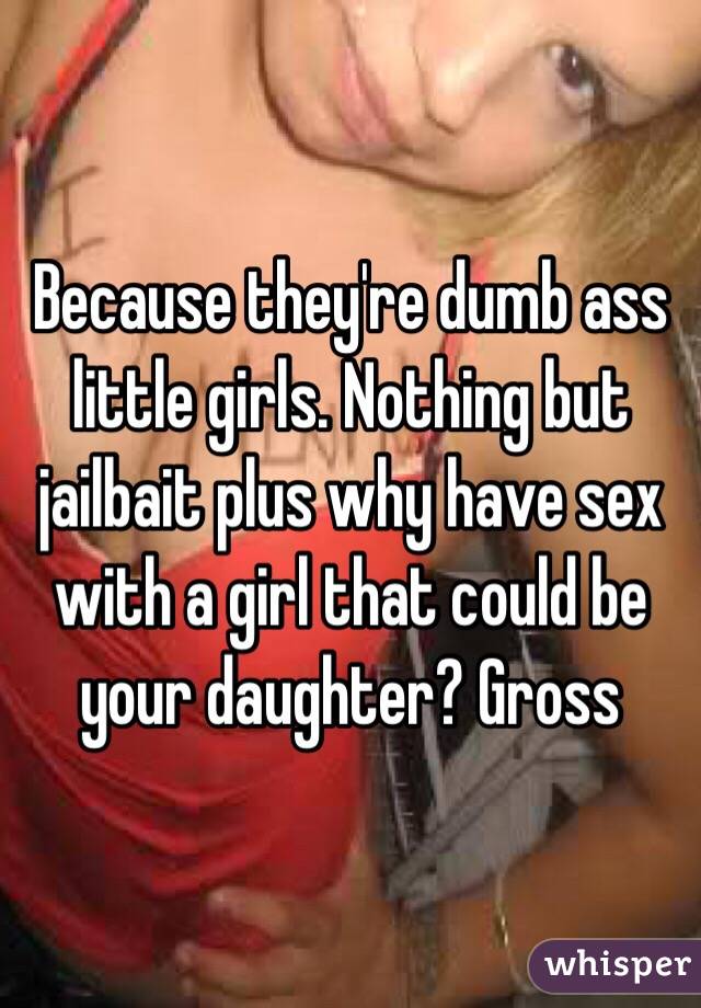Because they're dumb ass little girls. Nothing but jailbait plus why have sex with a girl that could be your daughter? Gross