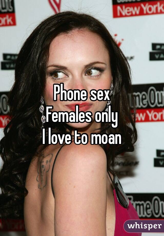 Phone sex 
Females only
I love to moan