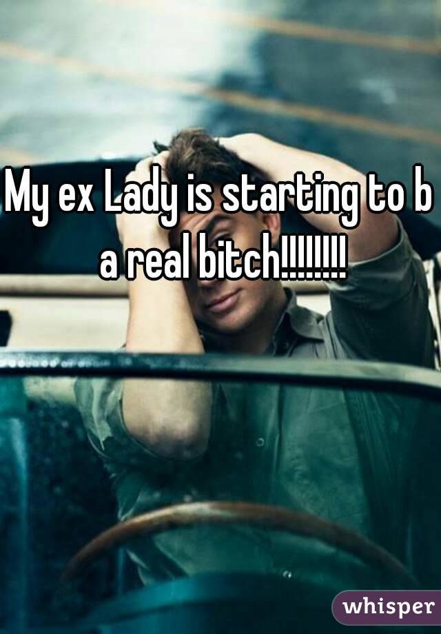 My ex Lady is starting to b a real bitch!!!!!!!!