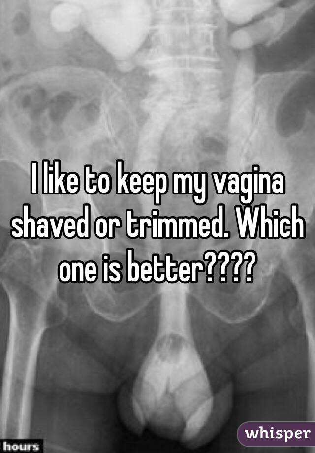 I like to keep my vagina shaved or trimmed. Which one is better????