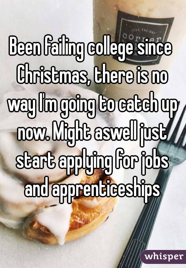 Been failing college since Christmas, there is no way I'm going to catch up now. Might aswell just start applying for jobs and apprenticeships