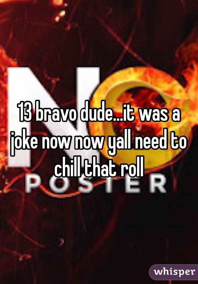 13 bravo dude...it was a joke now now yall need to chill that roll