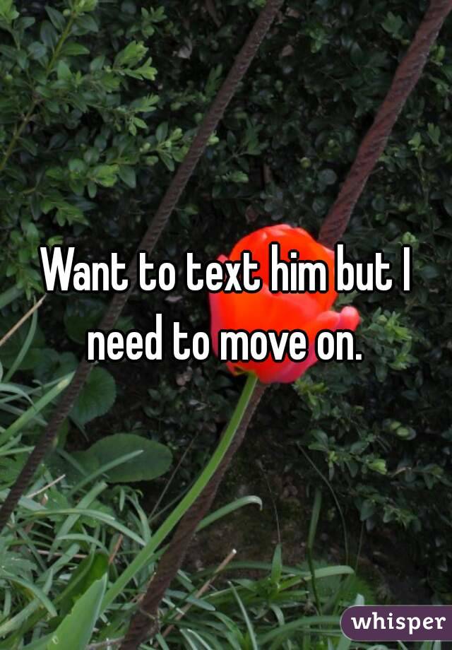 Want to text him but I need to move on. 